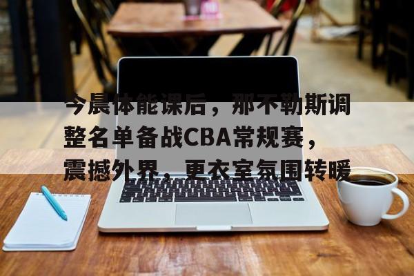 包含今晨体能课后，那不勒斯调整名单备战CBA常规赛，震撼外界，更衣室氛围转暖的词条