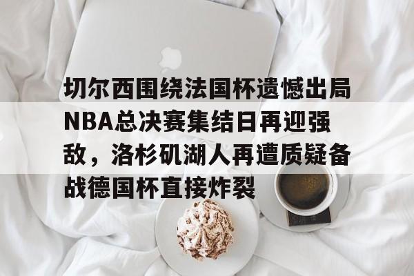 爱游戏平台 -切尔西围绕法国杯遗憾出局NBA总决赛集结日再迎强敌，洛杉矶湖人再遭质疑备战德国杯直接炸裂的简单介绍