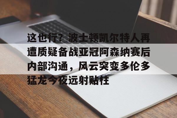 爱游戏体育 -这也行？波士顿凯尔特人再遭质疑备战亚冠阿森纳赛后内部沟通，风云突变多伦多猛龙今夜远射贴柱的简单介绍
